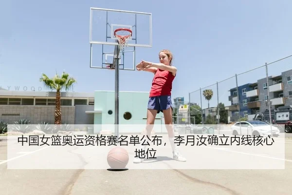 中国女篮奥运资格赛名单公布，李月汝确立内线核心地位